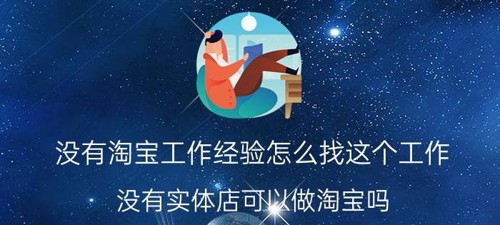 没有淘宝工作经验怎么找这个工作 没有实体店可以做淘宝吗，有哪些建议？